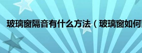 玻璃窗隔音有什么方法（玻璃窗如何隔音）