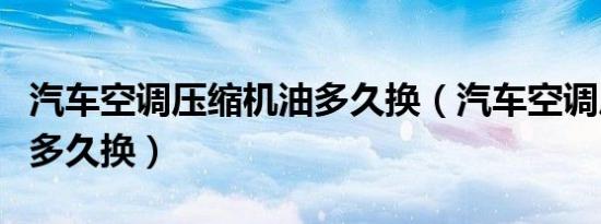 汽车空调压缩机油多久换（汽车空调压缩机油多久换）