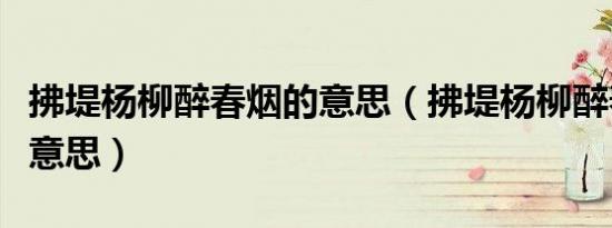 拂堤杨柳醉春烟的意思（拂堤杨柳醉春烟什么意思）