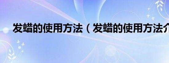 发蜡的使用方法（发蜡的使用方法介绍）