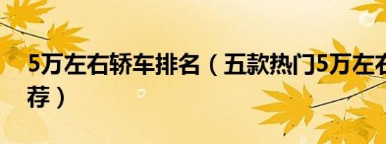 5万左右轿车排名（五款热门5万左右轿车推荐）