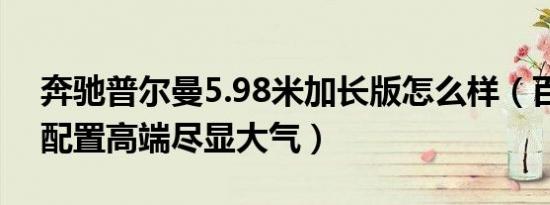 奔驰普尔曼5.98米加长版怎么样（百万豪车配置高端尽显大气）