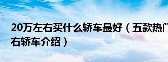 20万左右买什么轿车最好（五款热门20万左右轿车介绍）