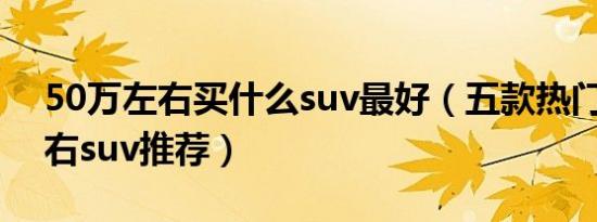 50万左右买什么suv最好（五款热门50万左右suv推荐）