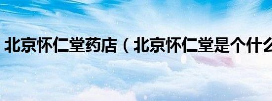 北京怀仁堂药店（北京怀仁堂是个什么地方）