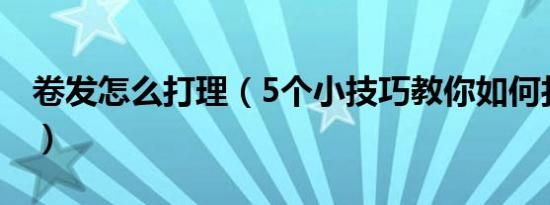 卷发怎么打理（5个小技巧教你如何打理卷发）