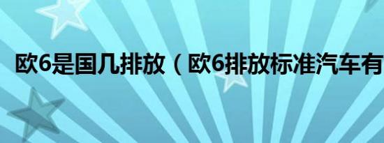 欧6是国几排放（欧6排放标准汽车有哪些）