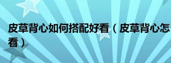 皮草背心如何搭配好看（皮草背心怎么搭配好看）