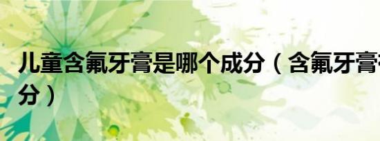 儿童含氟牙膏是哪个成分（含氟牙膏有什么成分）