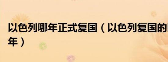 以色列哪年正式复国（以色列复国的时间是哪年）