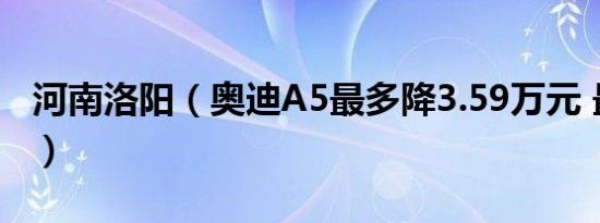 河南洛阳（奥迪A5最多降3.59万元 最新报价）