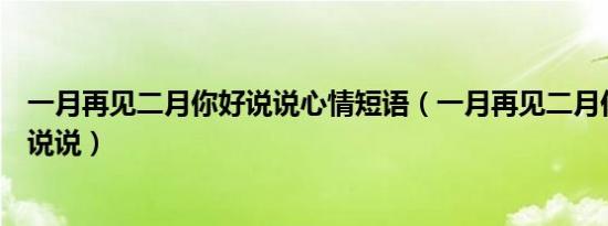 一月再见二月你好说说心情短语（一月再见二月你好的心情说说）