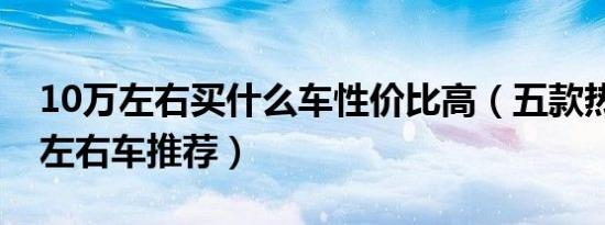 10万左右买什么车性价比高（五款热门10万左右车推荐）