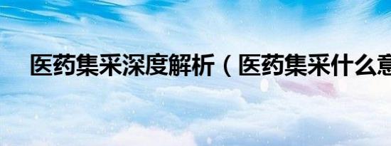 医药集采深度解析（医药集采什么意思）