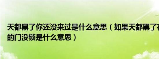 天都黑了你还没来过是什么意思（如果天都黑了夜都深了心的门没锁是什么意思）