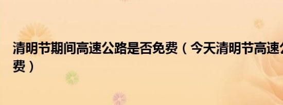 清明节期间高速公路是否免费（今天清明节高速公路是否免费）