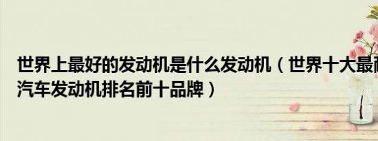 世界上最好的发动机是什么发动机（世界十大最耐用发动机汽车发动机排名前十品牌）