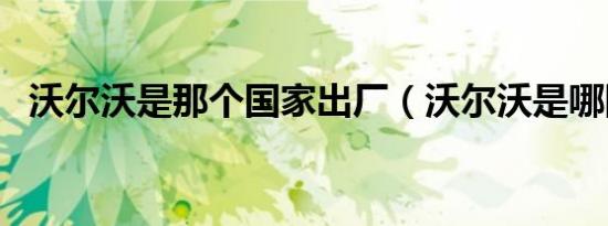 沃尔沃是那个国家出厂（沃尔沃是哪国的）