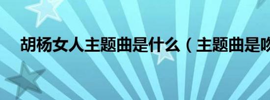 胡杨女人主题曲是什么（主题曲是吻你）