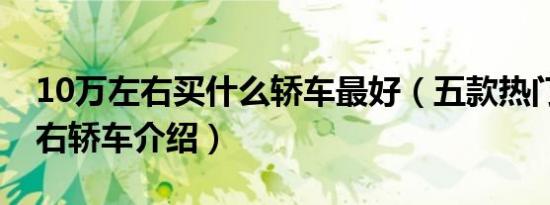 10万左右买什么轿车最好（五款热门10万左右轿车介绍）