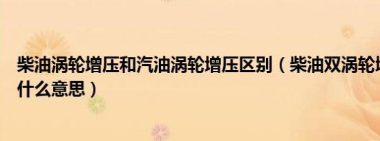 柴油涡轮增压和汽油涡轮增压区别（柴油双涡轮增压发动机什么意思）