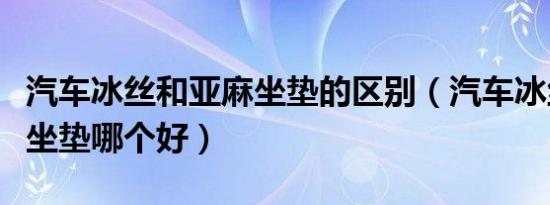 汽车冰丝和亚麻坐垫的区别（汽车冰丝和亚麻坐垫哪个好）