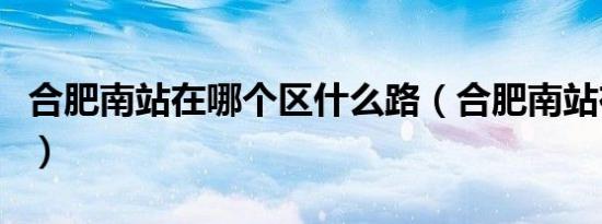合肥南站在哪个区什么路（合肥南站在哪个区）