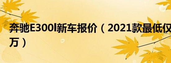 奔驰E300l新车报价（2021款最低仅售41.98万）