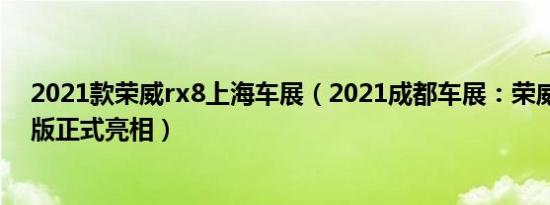 2021款荣威rx8上海车展（2021成都车展：荣威RX8改装版正式亮相）