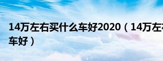 14万左右买什么车好2020（14万左右买什么车好）