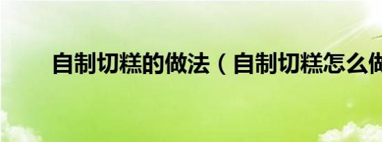 自制切糕的做法（自制切糕怎么做）