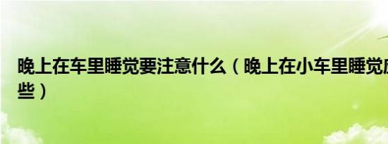 晚上在车里睡觉要注意什么（晚上在小车里睡觉应该注意哪些）