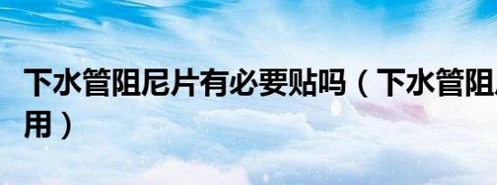 下水管阻尼片有必要贴吗（下水管阻尼片的作用）