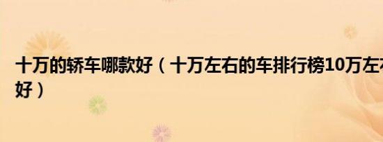 十万的轿车哪款好（十万左右的车排行榜10万左右的车哪款好）