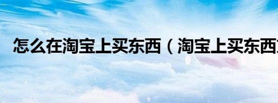怎么在淘宝上买东西（淘宝上买东西方法）