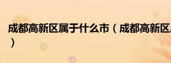 成都高新区属于什么市（成都高新区属于哪里）