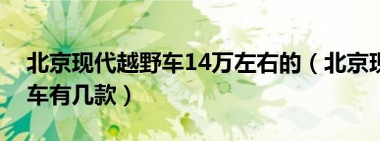 北京现代越野车14万左右的（北京现代越野车有几款）