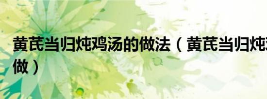 黄芪当归炖鸡汤的做法（黄芪当归炖鸡汤怎么做）