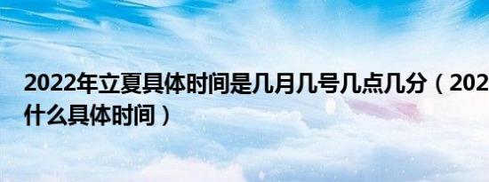 2022年立夏具体时间是几月几号几点几分（2022年立夏是什么具体时间）