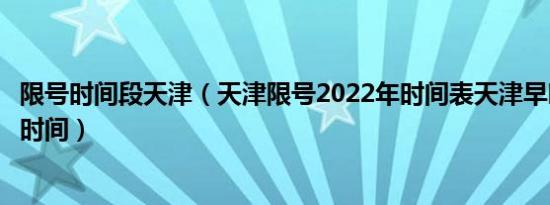 限号时间段天津（天津限号2022年时间表天津早晚高峰限行时间）