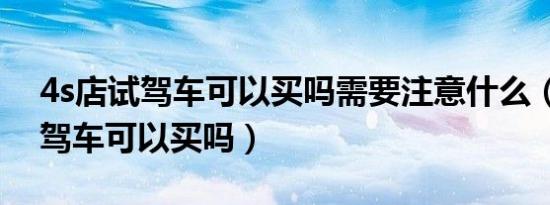 4s店试驾车可以买吗需要注意什么（4s店试驾车可以买吗）