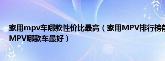 家用mpv车哪款性价比最高（家用MPV排行榜前十名家用MPV哪款车最好）