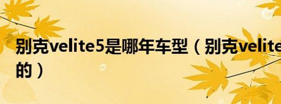 别克velite5是哪年车型（别克velite5是几缸的）