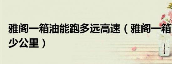 雅阁一箱油能跑多远高速（雅阁一箱油能跑多少公里）