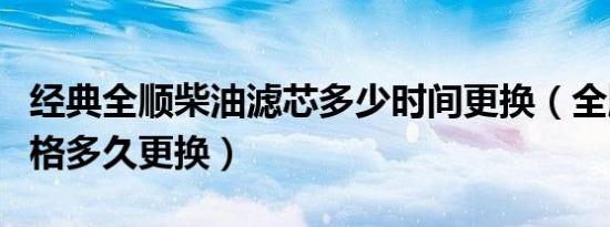 经典全顺柴油滤芯多少时间更换（全顺的柴油格多久更换）