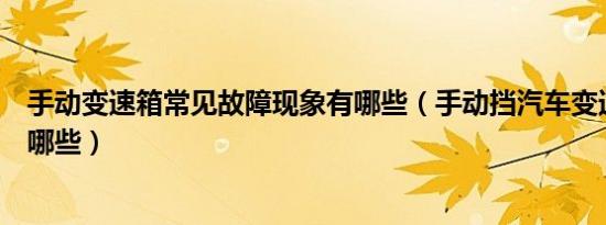 手动变速箱常见故障现象有哪些（手动挡汽车变速箱故障有哪些）