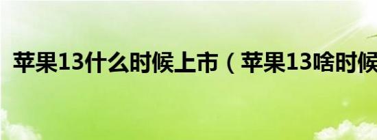 苹果13什么时候上市（苹果13啥时候上市）