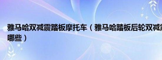 雅马哈双减震踏板摩托车（雅马哈踏板后轮双减震的车型有哪些）