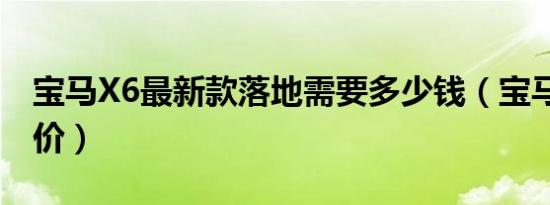 宝马X6最新款落地需要多少钱（宝马X6成交价）