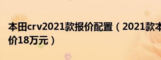 本田crv2021款报价配置（2021款本田crv售价18万元）
